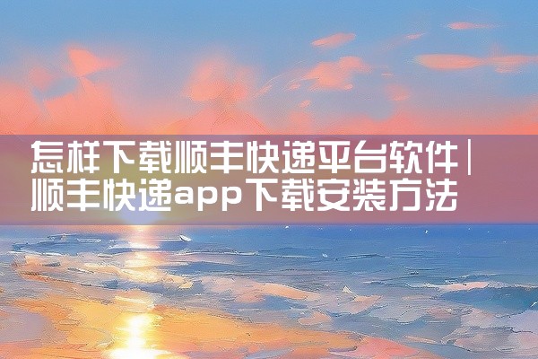 怎样下载顺丰快递平台软件