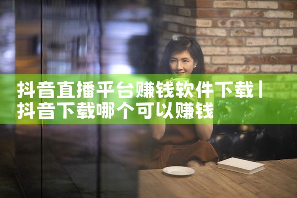 抖音直播平台赚钱软件下载