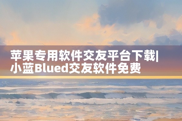 苹果专用软件交友平台下载