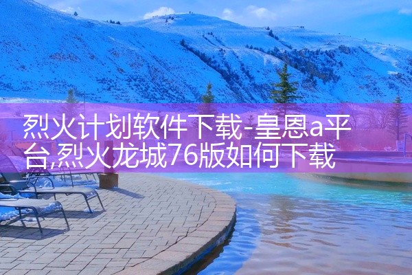 烈火计划软件下载-皇恩a平台
